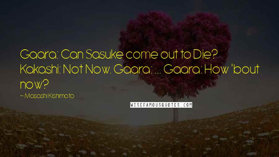 Masashi Kishimoto Quotes: Gaara: Can Sasuke come out to Die? Kakashi: Not Now. Gaara: ... Gaara: How 'bout now?