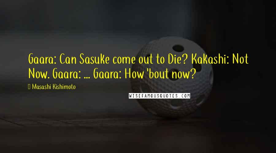 Masashi Kishimoto Quotes: Gaara: Can Sasuke come out to Die? Kakashi: Not Now. Gaara: ... Gaara: How 'bout now?