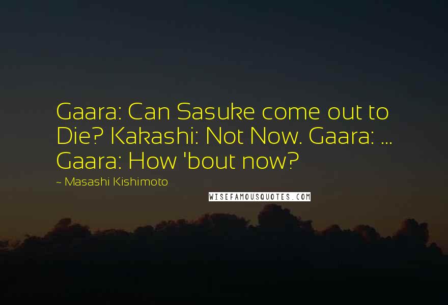 Masashi Kishimoto Quotes: Gaara: Can Sasuke come out to Die? Kakashi: Not Now. Gaara: ... Gaara: How 'bout now?