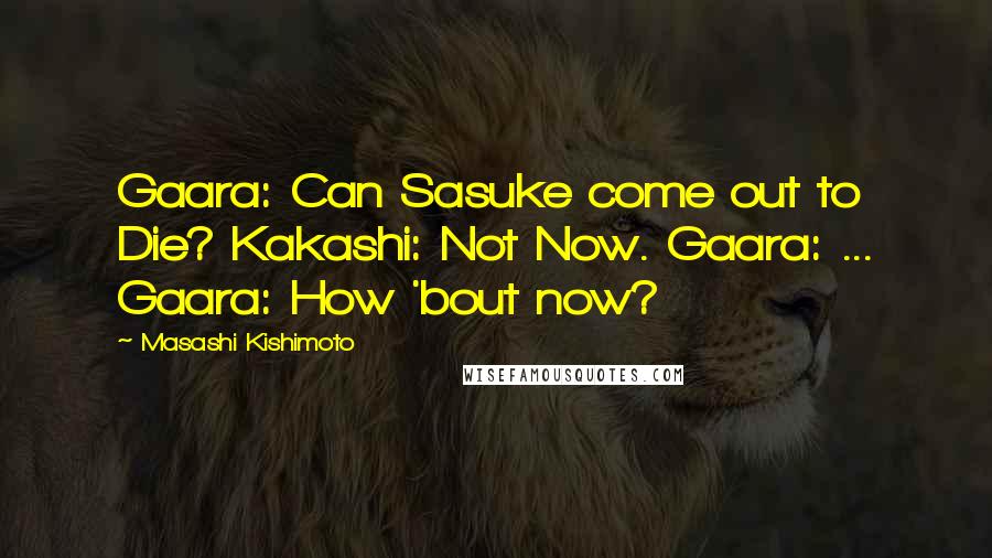 Masashi Kishimoto Quotes: Gaara: Can Sasuke come out to Die? Kakashi: Not Now. Gaara: ... Gaara: How 'bout now?