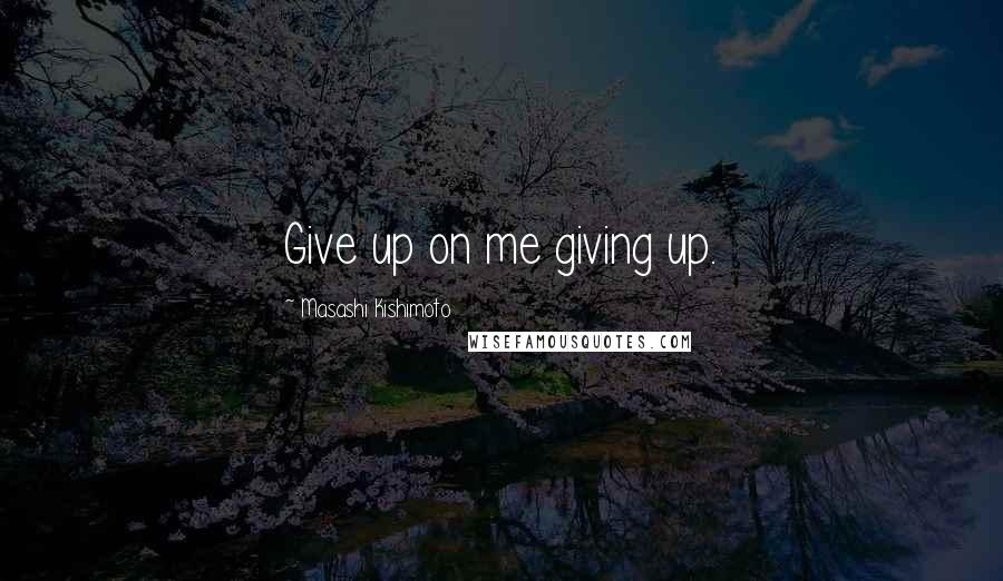 Masashi Kishimoto Quotes: Give up on me giving up.