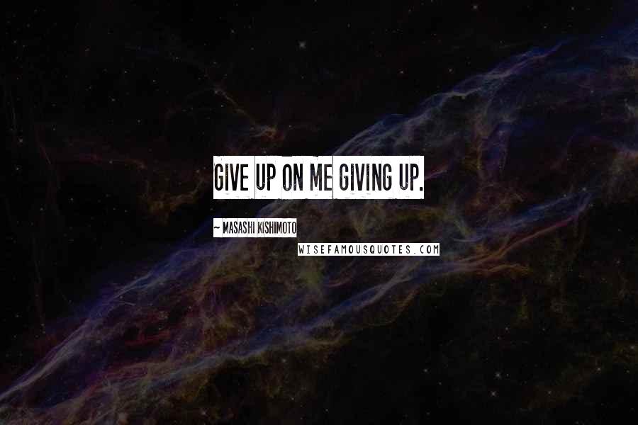 Masashi Kishimoto Quotes: Give up on me giving up.