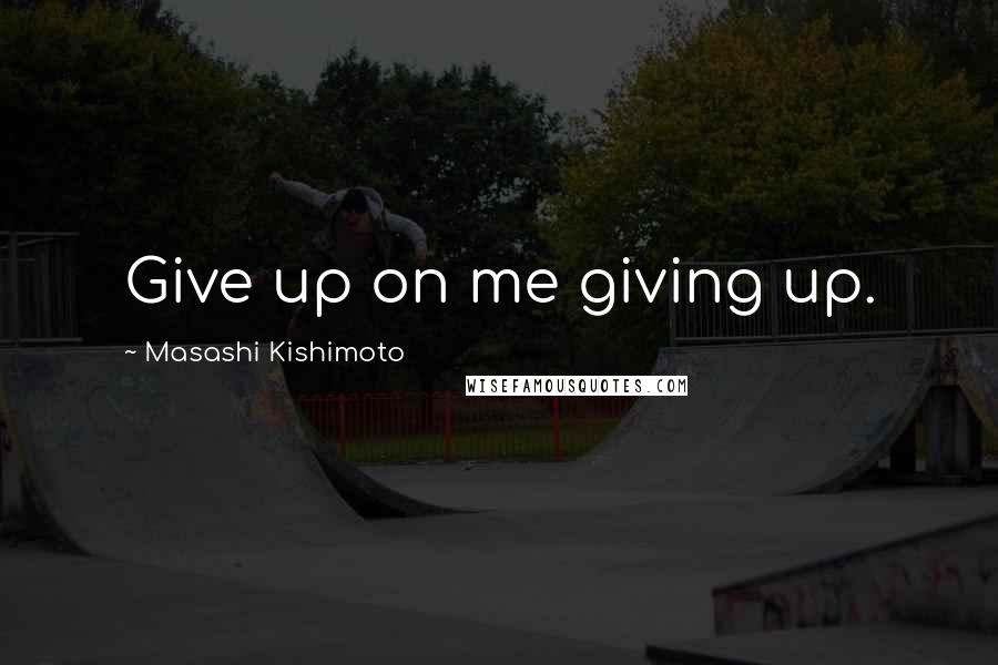 Masashi Kishimoto Quotes: Give up on me giving up.