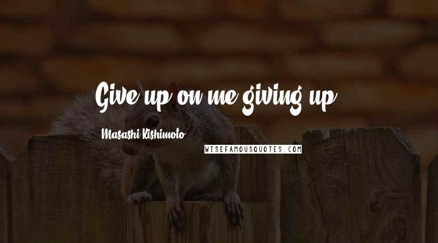 Masashi Kishimoto Quotes: Give up on me giving up.