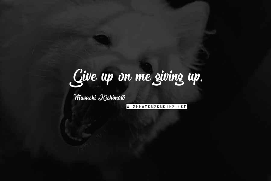 Masashi Kishimoto Quotes: Give up on me giving up.