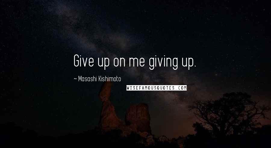 Masashi Kishimoto Quotes: Give up on me giving up.