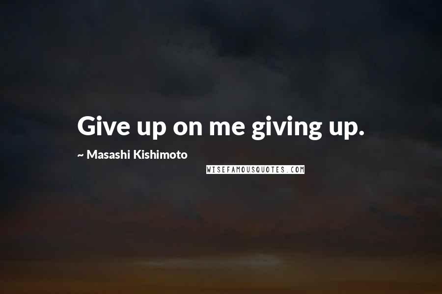 Masashi Kishimoto Quotes: Give up on me giving up.