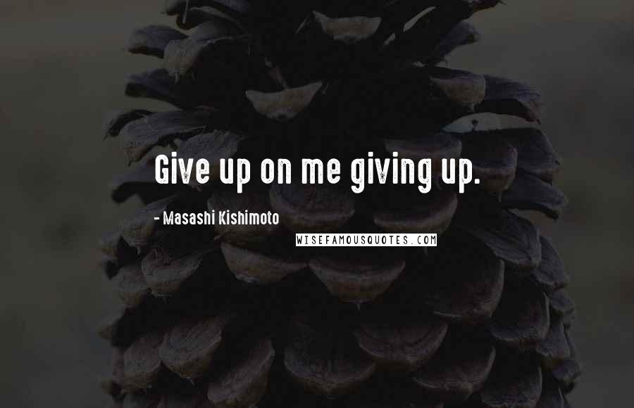 Masashi Kishimoto Quotes: Give up on me giving up.