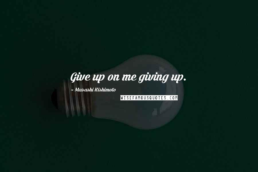 Masashi Kishimoto Quotes: Give up on me giving up.