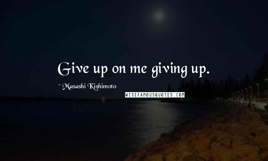 Masashi Kishimoto Quotes: Give up on me giving up.