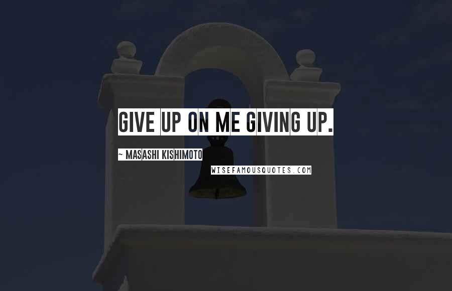 Masashi Kishimoto Quotes: Give up on me giving up.