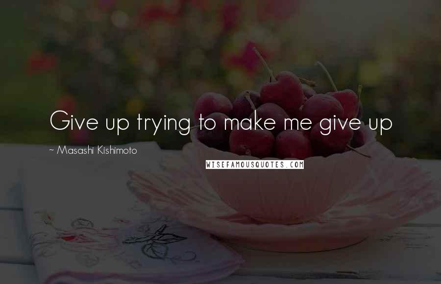 Masashi Kishimoto Quotes: Give up trying to make me give up