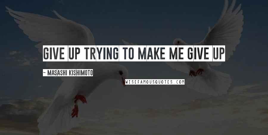 Masashi Kishimoto Quotes: Give up trying to make me give up