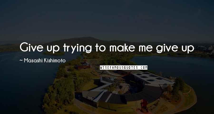 Masashi Kishimoto Quotes: Give up trying to make me give up