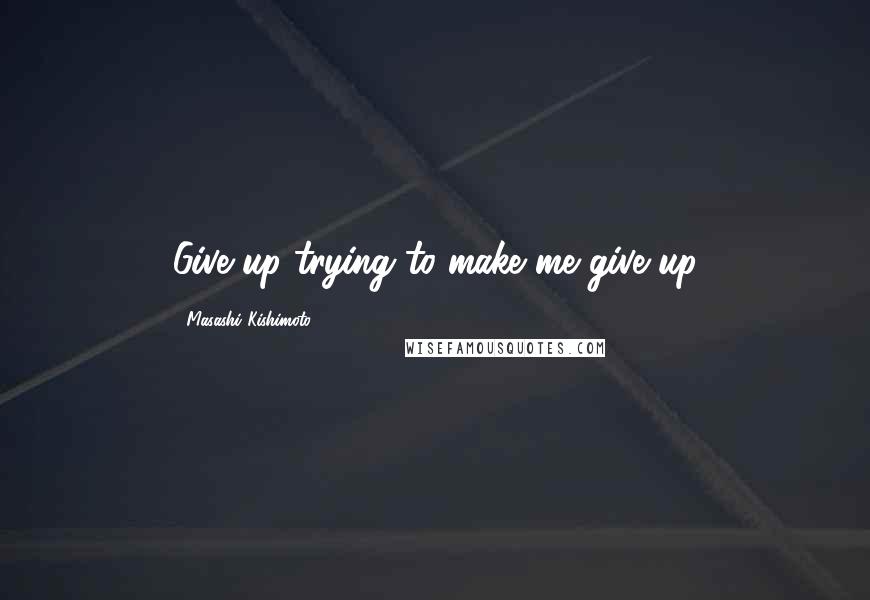 Masashi Kishimoto Quotes: Give up trying to make me give up