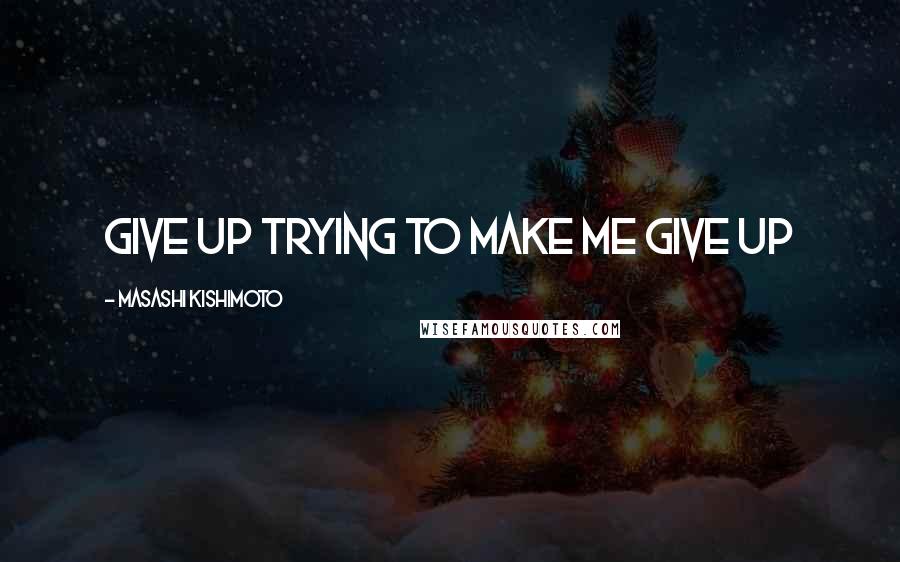 Masashi Kishimoto Quotes: Give up trying to make me give up