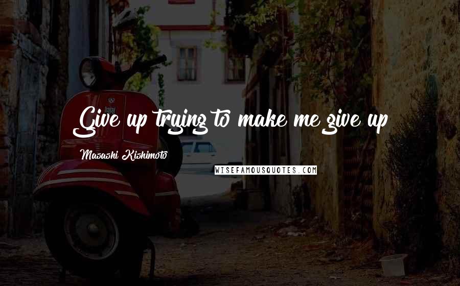 Masashi Kishimoto Quotes: Give up trying to make me give up