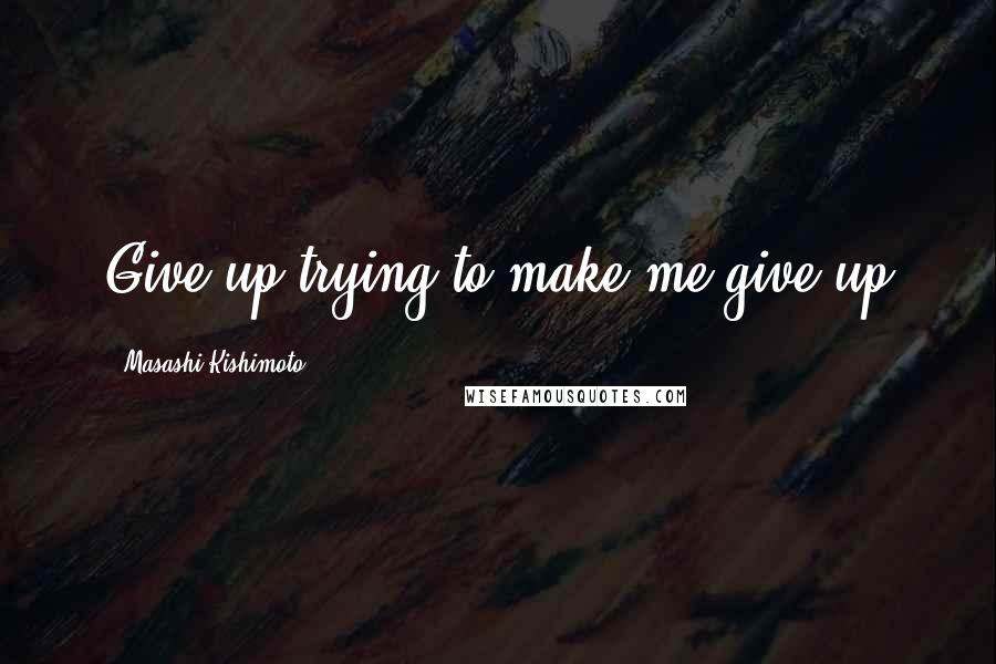 Masashi Kishimoto Quotes: Give up trying to make me give up