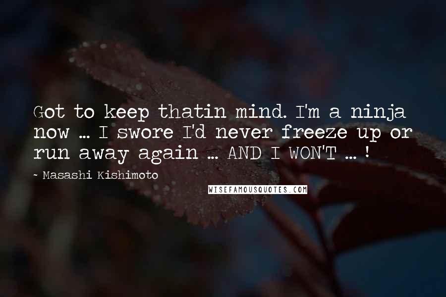 Masashi Kishimoto Quotes: Got to keep thatin mind. I'm a ninja now ... I swore I'd never freeze up or run away again ... AND I WON'T ... !