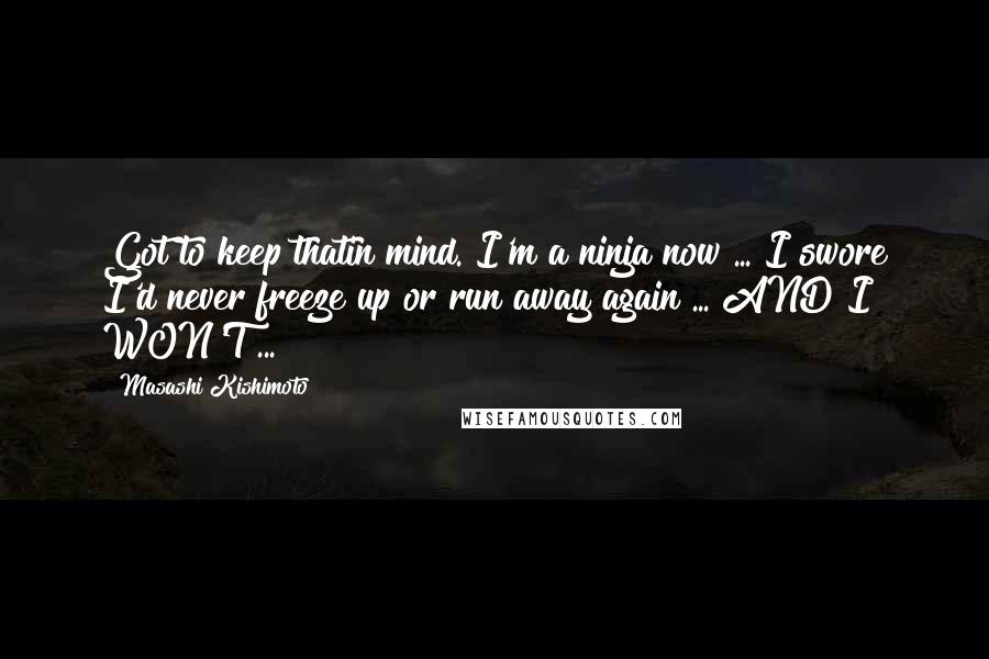 Masashi Kishimoto Quotes: Got to keep thatin mind. I'm a ninja now ... I swore I'd never freeze up or run away again ... AND I WON'T ... !