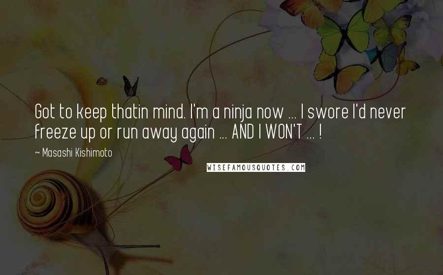 Masashi Kishimoto Quotes: Got to keep thatin mind. I'm a ninja now ... I swore I'd never freeze up or run away again ... AND I WON'T ... !