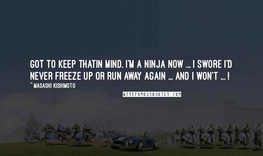 Masashi Kishimoto Quotes: Got to keep thatin mind. I'm a ninja now ... I swore I'd never freeze up or run away again ... AND I WON'T ... !