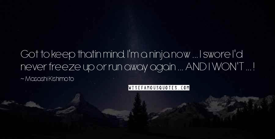 Masashi Kishimoto Quotes: Got to keep thatin mind. I'm a ninja now ... I swore I'd never freeze up or run away again ... AND I WON'T ... !