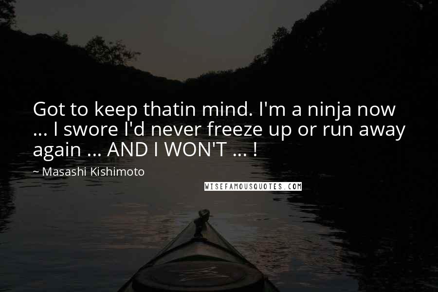 Masashi Kishimoto Quotes: Got to keep thatin mind. I'm a ninja now ... I swore I'd never freeze up or run away again ... AND I WON'T ... !