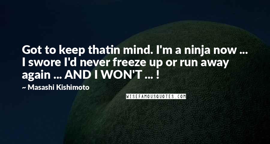 Masashi Kishimoto Quotes: Got to keep thatin mind. I'm a ninja now ... I swore I'd never freeze up or run away again ... AND I WON'T ... !