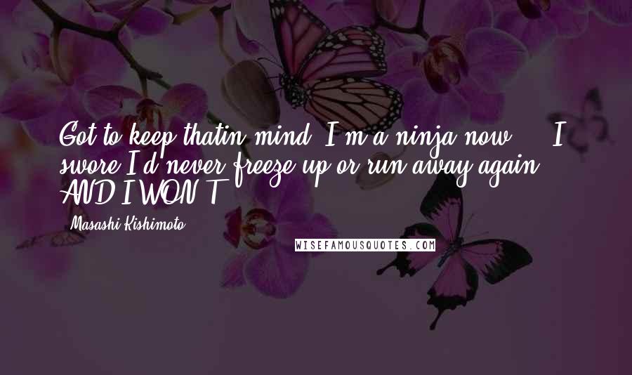 Masashi Kishimoto Quotes: Got to keep thatin mind. I'm a ninja now ... I swore I'd never freeze up or run away again ... AND I WON'T ... !