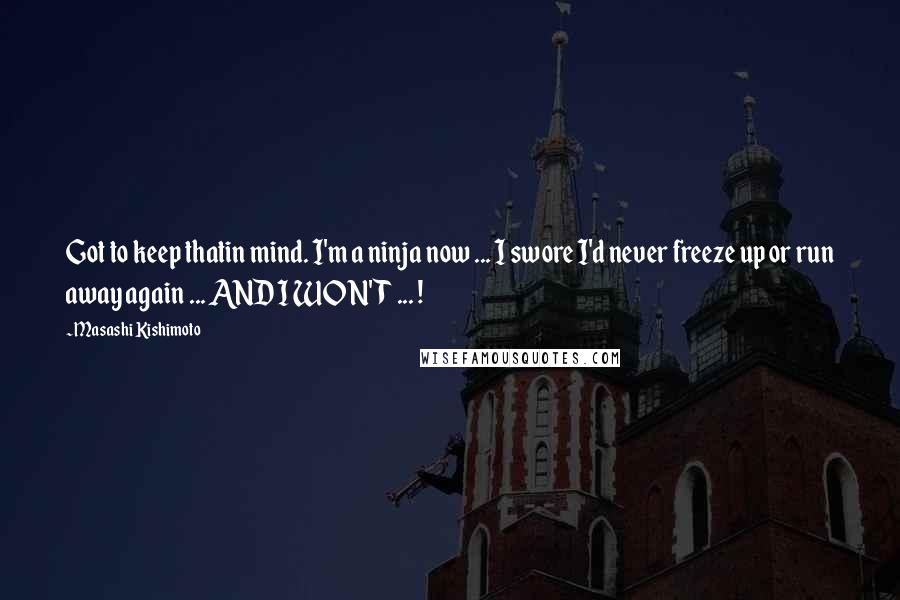 Masashi Kishimoto Quotes: Got to keep thatin mind. I'm a ninja now ... I swore I'd never freeze up or run away again ... AND I WON'T ... !