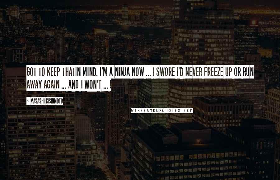 Masashi Kishimoto Quotes: Got to keep thatin mind. I'm a ninja now ... I swore I'd never freeze up or run away again ... AND I WON'T ... !