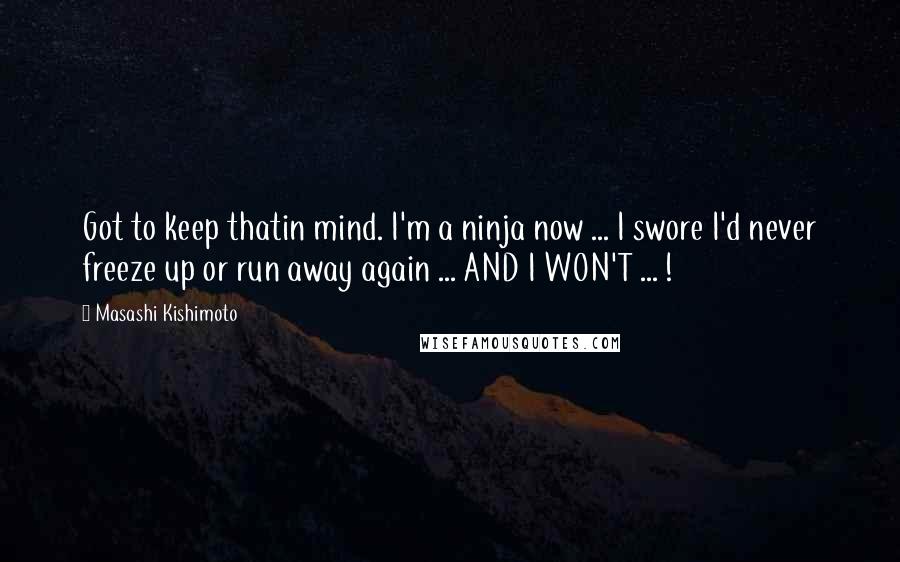 Masashi Kishimoto Quotes: Got to keep thatin mind. I'm a ninja now ... I swore I'd never freeze up or run away again ... AND I WON'T ... !