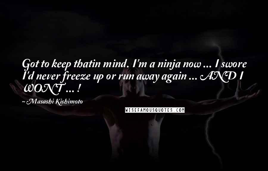 Masashi Kishimoto Quotes: Got to keep thatin mind. I'm a ninja now ... I swore I'd never freeze up or run away again ... AND I WON'T ... !