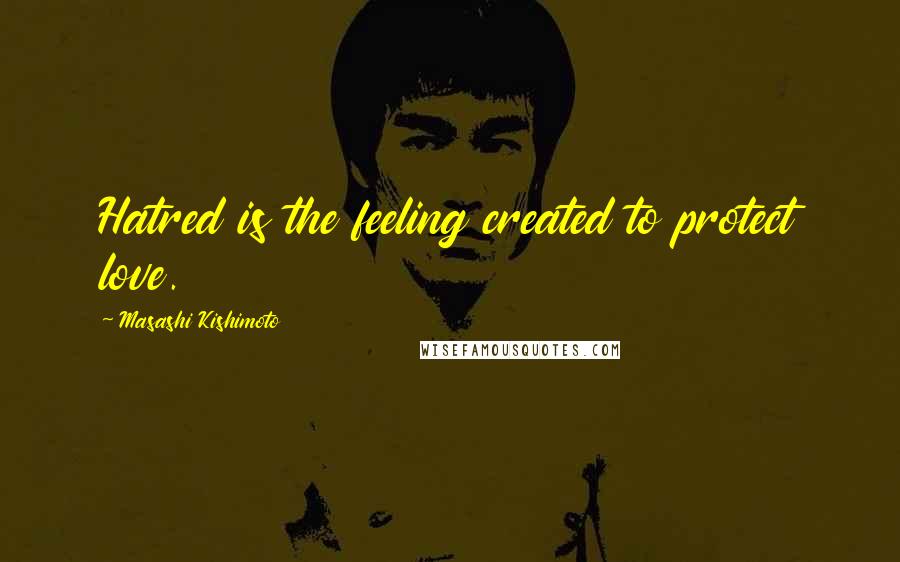 Masashi Kishimoto Quotes: Hatred is the feeling created to protect love.