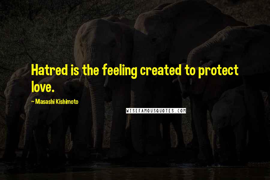Masashi Kishimoto Quotes: Hatred is the feeling created to protect love.