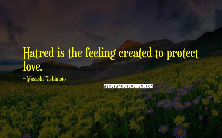 Masashi Kishimoto Quotes: Hatred is the feeling created to protect love.