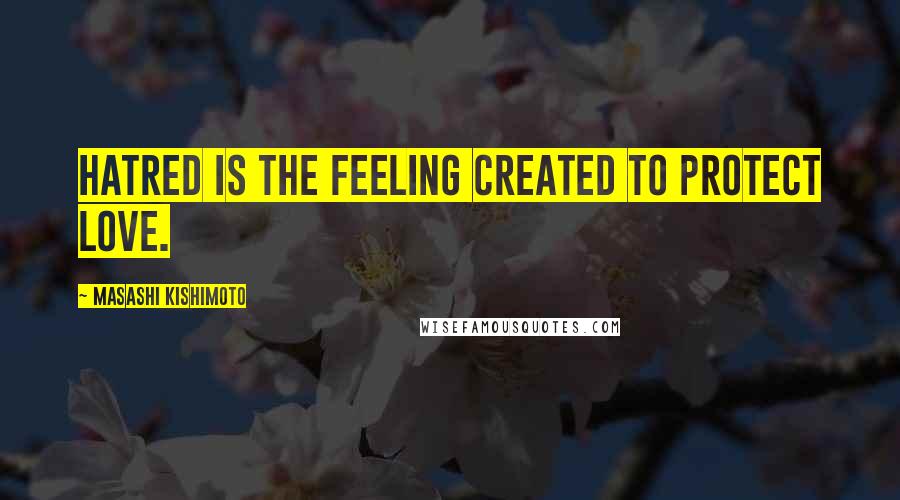 Masashi Kishimoto Quotes: Hatred is the feeling created to protect love.