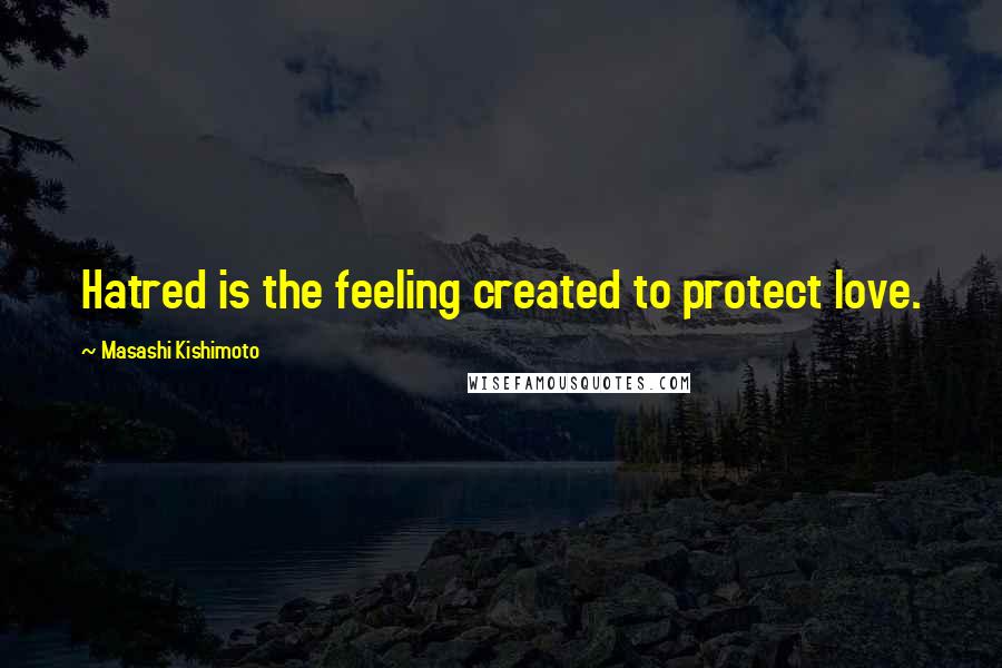 Masashi Kishimoto Quotes: Hatred is the feeling created to protect love.