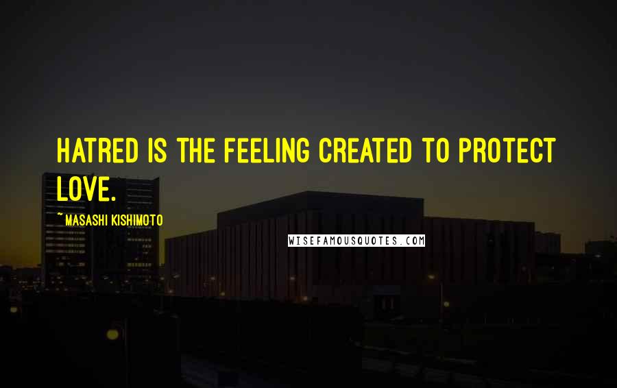 Masashi Kishimoto Quotes: Hatred is the feeling created to protect love.