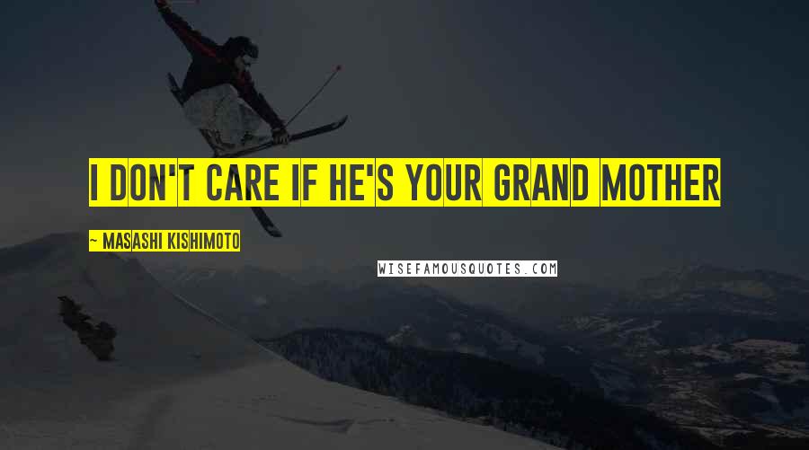Masashi Kishimoto Quotes: I don't care if he's your grand mother