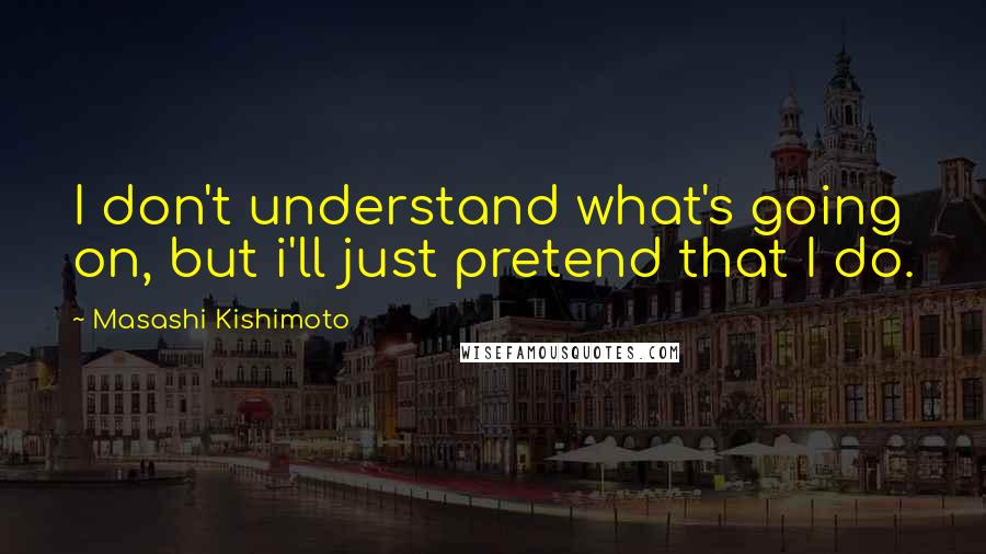 Masashi Kishimoto Quotes: I don't understand what's going on, but i'll just pretend that I do.