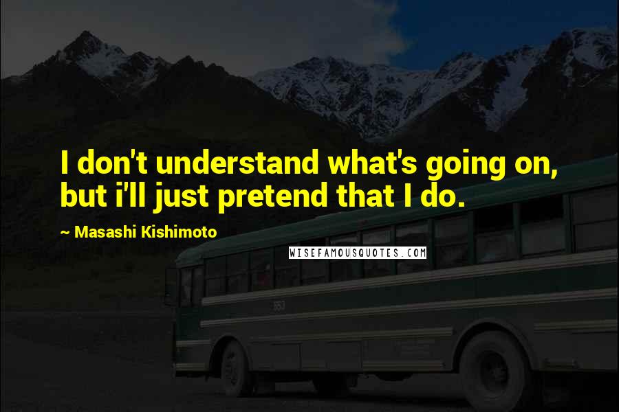 Masashi Kishimoto Quotes: I don't understand what's going on, but i'll just pretend that I do.