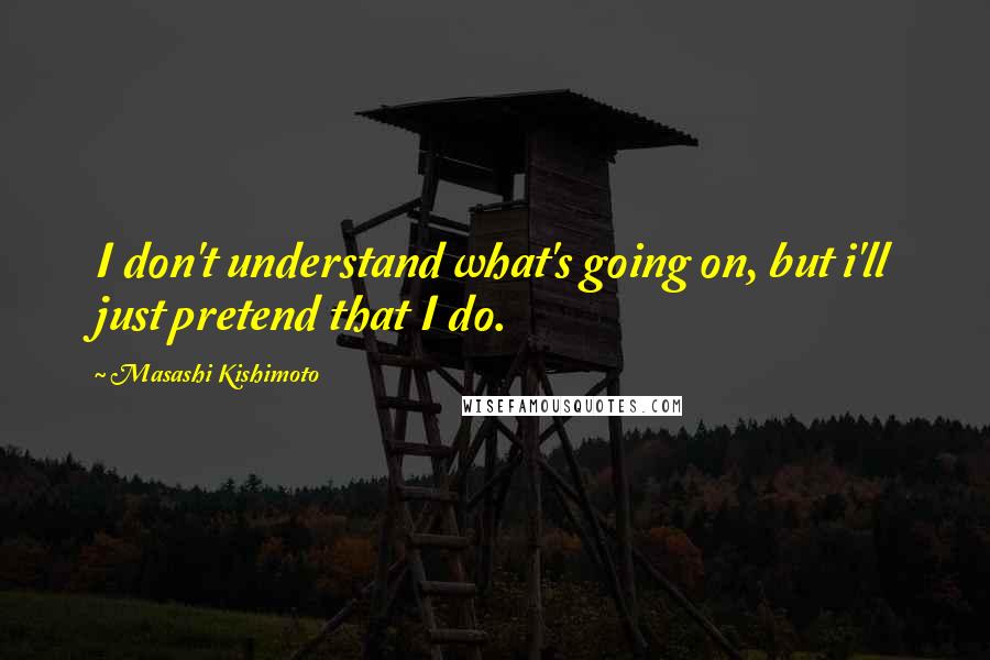 Masashi Kishimoto Quotes: I don't understand what's going on, but i'll just pretend that I do.