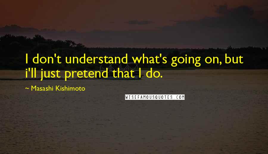 Masashi Kishimoto Quotes: I don't understand what's going on, but i'll just pretend that I do.