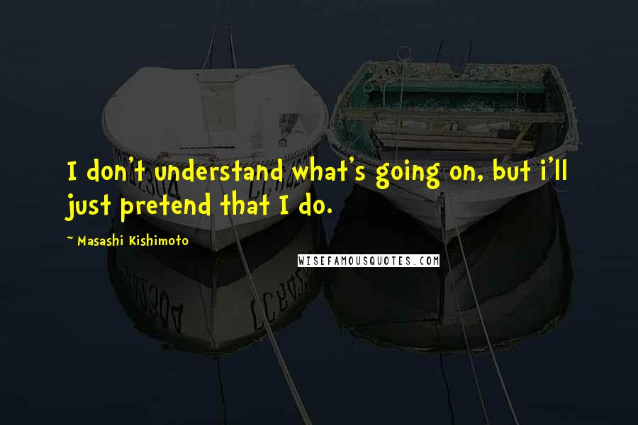 Masashi Kishimoto Quotes: I don't understand what's going on, but i'll just pretend that I do.