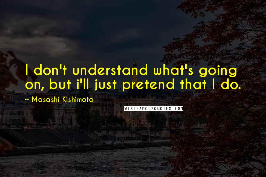 Masashi Kishimoto Quotes: I don't understand what's going on, but i'll just pretend that I do.