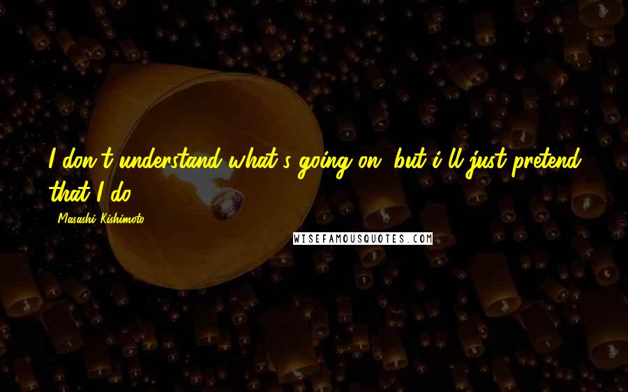 Masashi Kishimoto Quotes: I don't understand what's going on, but i'll just pretend that I do.