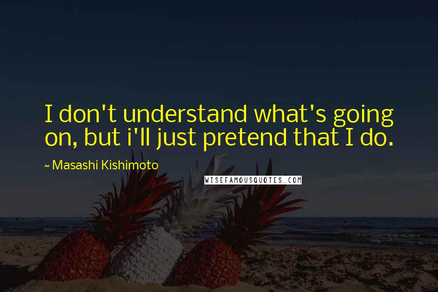 Masashi Kishimoto Quotes: I don't understand what's going on, but i'll just pretend that I do.