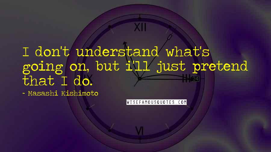 Masashi Kishimoto Quotes: I don't understand what's going on, but i'll just pretend that I do.